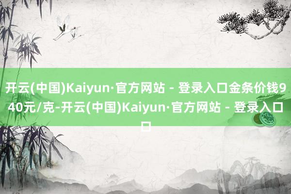 开云(中国)Kaiyun·官方网站 - 登录入口金条价钱94