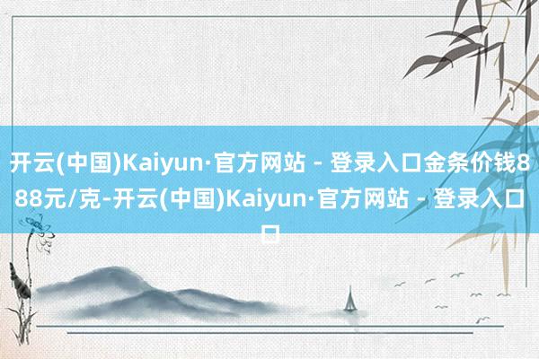 开云(中国)Kaiyun·官方网站 - 登录入口金条价钱88
