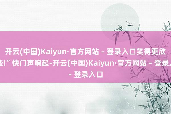 开云(中国)Kaiyun·官方网站 - 登录入口笑得更欣慰些