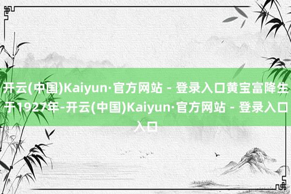 开云(中国)Kaiyun·官方网站 - 登录入口黄宝富降生于