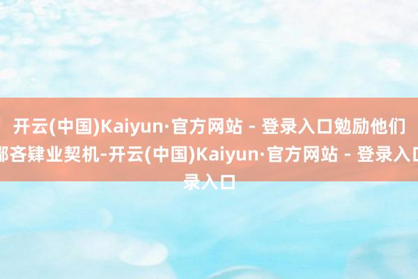 开云(中国)Kaiyun·官方网站 - 登录入口勉励他们鄙吝
