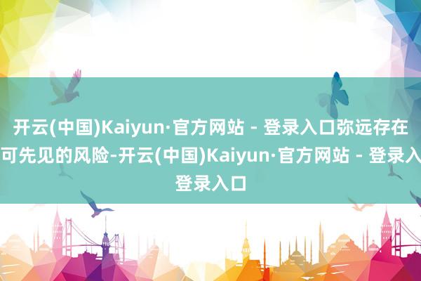 开云(中国)Kaiyun·官方网站 - 登录入口弥远存在不可