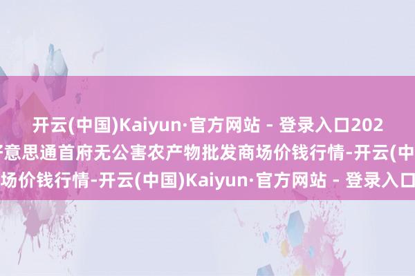 开云(中国)Kaiyun·官方网站 - 登录入口2025年9月18日呼和浩特市好意思通首府无公害农产物批发商场价钱行情-开云(中国)Kaiyun·官方网站 - 登录入口 开云(中国)Kaiyun·官方网站 - 登录入口2025年9