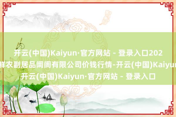 开云(中国)Kaiyun·官方网站 - 登录入口2025年9月18日吴忠市鑫鲜农副居品阛阓有限公司价钱行情-开云(中国)Kaiyun·官方网站 - 登录入口 开云(中国)Kaiyun·官方网站 - 登录入口2025年9