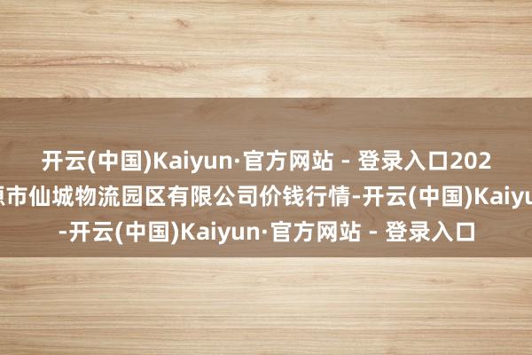 开云(中国)Kaiyun·官方网站 - 登录入口2025年9月18日吉林省辽源市仙城物流园区有限公司价钱行情-开云(中国)Kaiyun·官方网站 - 登录入口 开云(中国)Kaiyun·官方网站 - 登录入口2025年9
