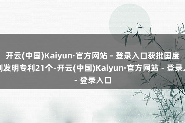 开云(中国)Kaiyun·官方网站 - 登录入口获批国度时刻发明专利21个-开云(中国)Kaiyun·官方网站 - 登录入口 开云(中国)Kaiyun·官方网站 - 登录入口获批国度时刻