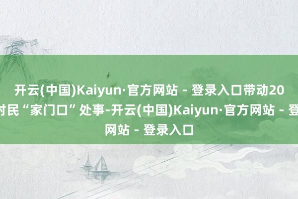 开云(中国)Kaiyun·官方网站 - 登录入口带动200余户村民“家门口”处事-开云(中国)Kaiyun·官方网站 - 登录入口 开云(中国)Kaiyun·官方网站 - 登录入口带动200余