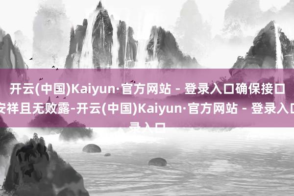 开云(中国)Kaiyun·官方网站 - 登录入口确保接口安祥且无败露-开云(中国)Kaiyun·官方网站 - 登录入口