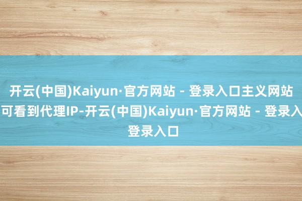 开云(中国)Kaiyun·官方网站 - 登录入口主义网站只可看到代理IP-开云(中国)Kaiyun·官方网站 - 登录入口 开云(中国)Kaiyun·官方网站 - 登录入口主义网站只可