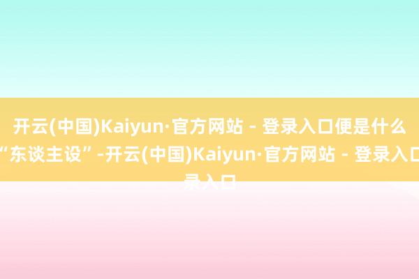 开云(中国)Kaiyun·官方网站 - 登录入口便是什么“东