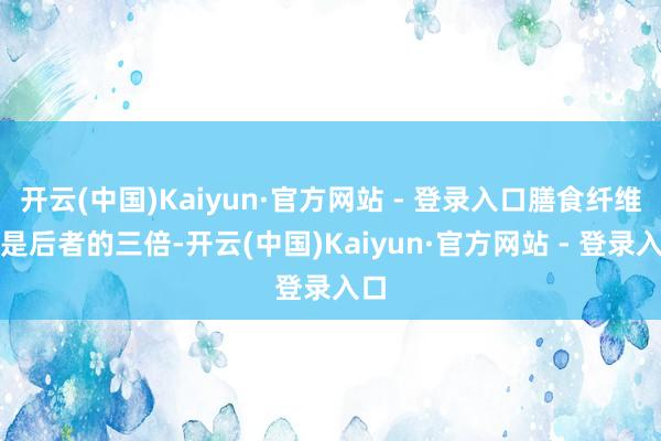 开云(中国)Kaiyun·官方网站 - 登录入口膳食纤维却是