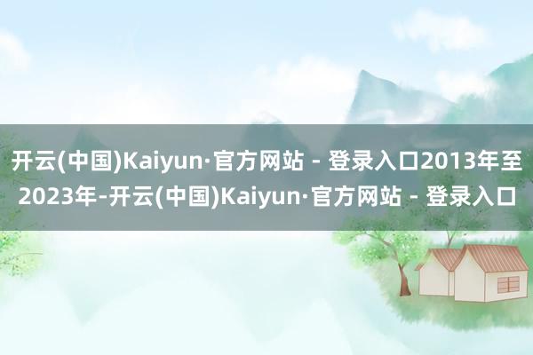 开云(中国)Kaiyun·官方网站 - 登录入口2013年至