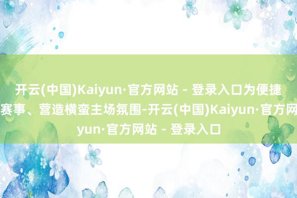 开云(中国)Kaiyun·官方网站 - 登录入口为便捷全市球迷参与赛事、营造横蛮主场氛围-开云(中国)Kaiyun·官方网站 - 登录入口