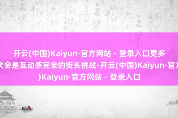 开云(中国)Kaiyun·官方网站 - 登录入口更多东说念主推断此次会是互动感完全的街头挑战-开云(中国)Kaiyun·官方网站 - 登录入口