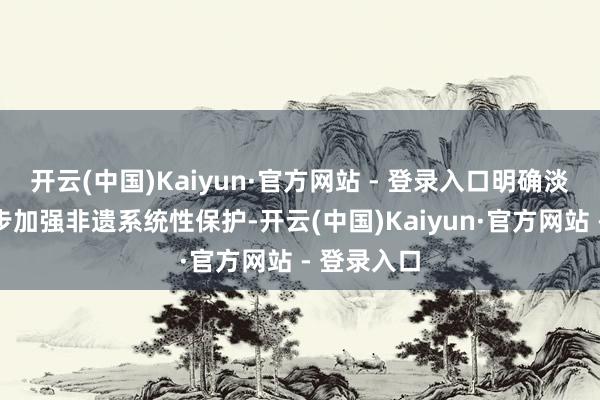 开云(中国)Kaiyun·官方网站 - 登录入口明确淡薄了进