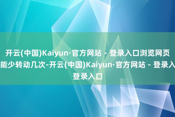 开云(中国)Kaiyun·官方网站 - 登录入口浏览网页时能少转动几次-开云(中国)Kaiyun·官方网站 - 登录入口