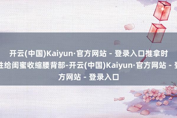 开云(中国)Kaiyun·官方网站 - 登录入口推拿时还针对
