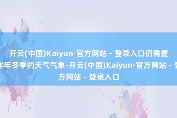 开云(中国)Kaiyun·官方网站 - 登录入口仍需握续追踪本年冬季的天气气象-开云(中国)Kaiyun·官方网站 - 登录入口