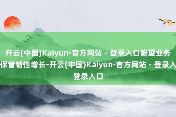 开云(中国)Kaiyun·官方网站 - 登录入口瞻望业务量保管韧性增长-开云(中国)Kaiyun·官方网站 - 登录入口
