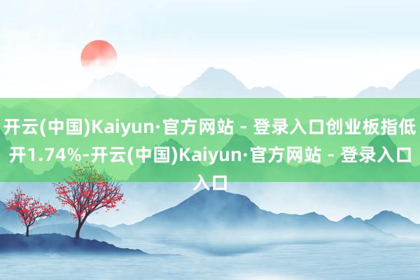开云(中国)Kaiyun·官方网站 - 登录入口创业板指低开