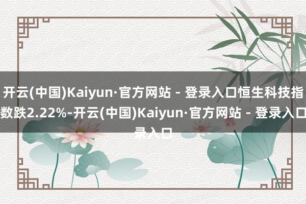 开云(中国)Kaiyun·官方网站 - 登录入口恒生科技指数跌2.22%-开云(中国)Kaiyun·官方网站 - 登录入口