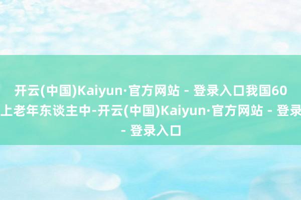 开云(中国)Kaiyun·官方网站 - 登录入口我国60岁以