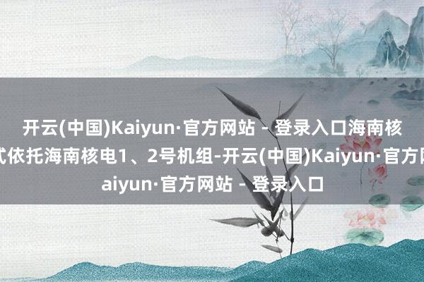 开云(中国)Kaiyun·官方网站 - 登录入口海南核电核能