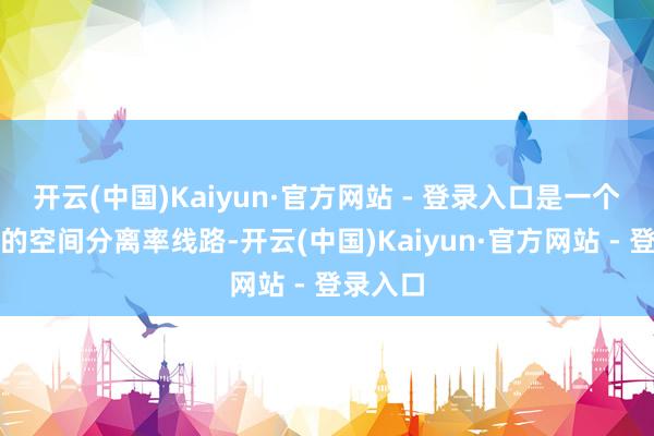 开云(中国)Kaiyun·官方网站 - 登录入口是一个比较好的空间分离率线路-开云(中国)Kaiyun·官方网站 - 登录入口