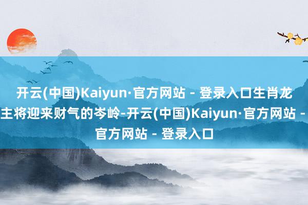 开云(中国)Kaiyun·官方网站 - 登录入口生肖龙的东说