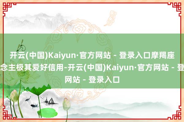 开云(中国)Kaiyun·官方网站 - 登录入口摩羯座的东说