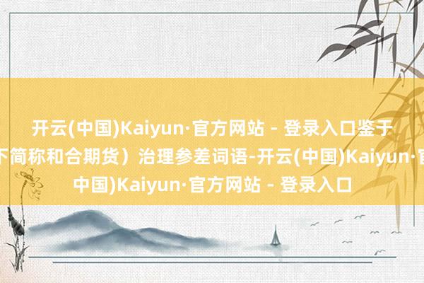开云(中国)Kaiyun·官方网站 - 登录入口鉴于和合期货