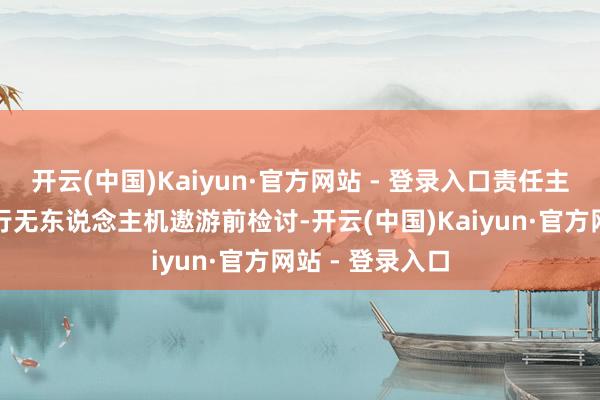 开云(中国)Kaiyun·官方网站 - 登录入口责任主说念主