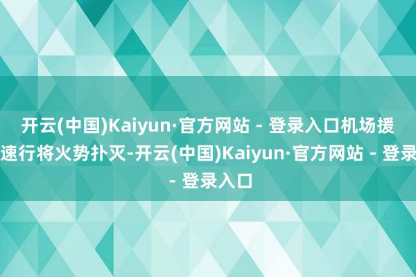 开云(中国)Kaiyun·官方网站 - 登录入口机场援救队速