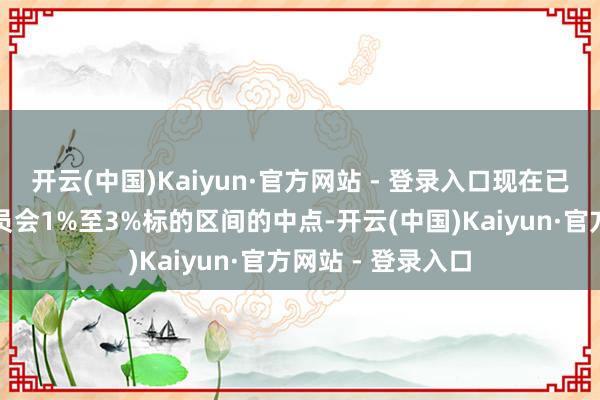 开云(中国)Kaiyun·官方网站 - 登录入口现在已接近货币策略委员会1%至3%标的区间的中点-开云(中国)Kaiyun·官方网站 - 登录入口