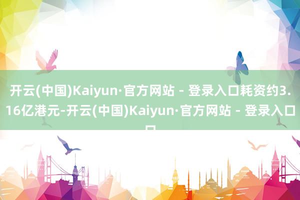 开云(中国)Kaiyun·官方网站 - 登录入口耗资约3.16亿港元-开云(中国)Kaiyun·官方网站 - 登录入口