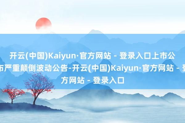 开云(中国)Kaiyun·官方网站 - 登录入口上市公司已发
