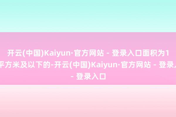 开云(中国)Kaiyun·官方网站 - 登录入口面积为140平方米及以下的-开云(中国)Kaiyun·官方网站 - 登录入口