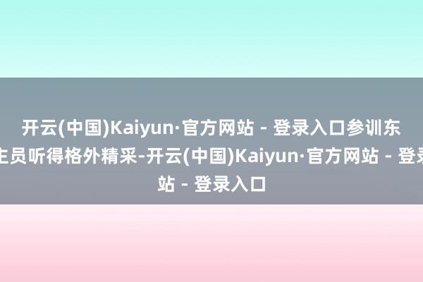 开云(中国)Kaiyun·官方网站 - 登录入口参训东说念主员听得格外精采-开云(中国)Kaiyun·官方网站 - 登录入口