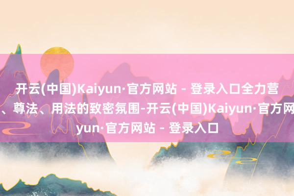 开云(中国)Kaiyun·官方网站 - 登录入口全力营造学法、称职、尊法、用法的致密氛围-开云(中国)Kaiyun·官方网站 - 登录入口