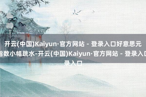 开云(中国)Kaiyun·官方网站 - 登录入口好意思元指数小幅跳水-开云(中国)Kaiyun·官方网站 - 登录入口