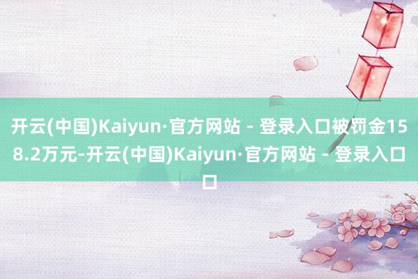 开云(中国)Kaiyun·官方网站 - 登录入口被罚金158