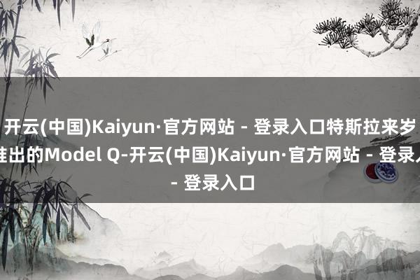 开云(中国)Kaiyun·官方网站 - 登录入口特斯拉来岁将
