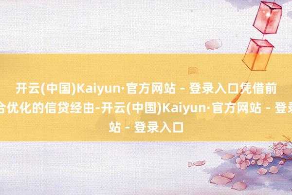 开云(中国)Kaiyun·官方网站 - 登录入口凭借前期整合优化的信贷经由-开云(中国)Kaiyun·官方网站 - 登录入口