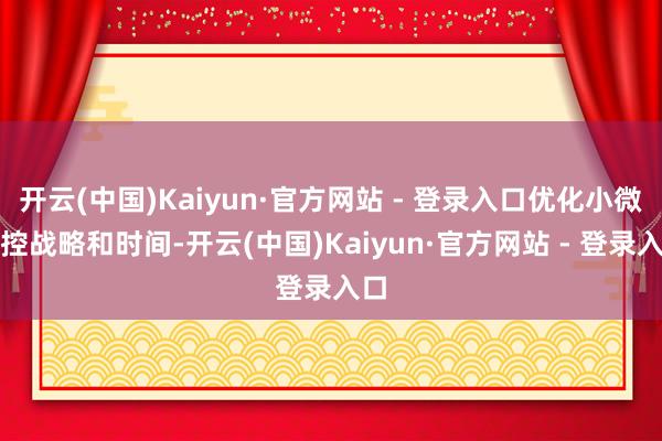 开云(中国)Kaiyun·官方网站 - 登录入口优化小微风控战略和时间-开云(中国)Kaiyun·官方网站 - 登录入口