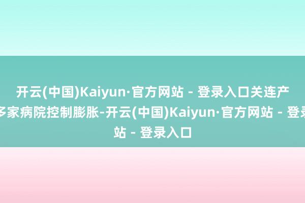 开云(中国)Kaiyun·官方网站 - 登录入口关连产物在多家病院控制膨胀-开云(中国)Kaiyun·官方网站 - 登录入口
