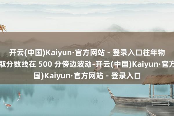 开云(中国)Kaiyun·官方网站 - 登录入口往年物理类和历史类录取分数线在 500 分傍边波动-开云(中国)Kaiyun·官方网站 - 登录入口
