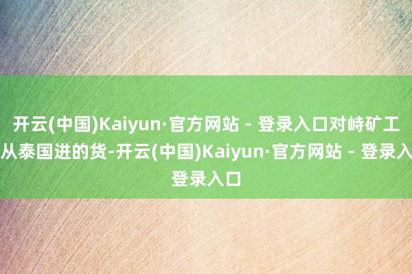 开云(中国)Kaiyun·官方网站 - 登录入口对峙矿工是从泰国进的货-开云(中国)Kaiyun·官方网站 - 登录入口