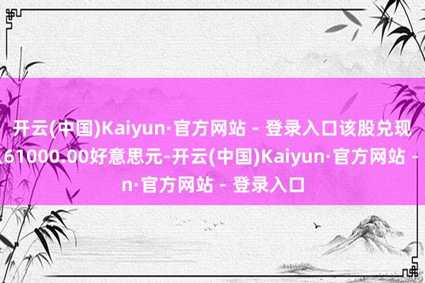 开云(中国)Kaiyun·官方网站 - 登录入口该股兑现营业收入61000.00好意思元-开云(中国)Kaiyun·官方网站 - 登录入口