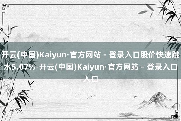 开云(中国)Kaiyun·官方网站 - 登录入口股价快速跳水5.07%-开云(中国)Kaiyun·官方网站 - 登录入口