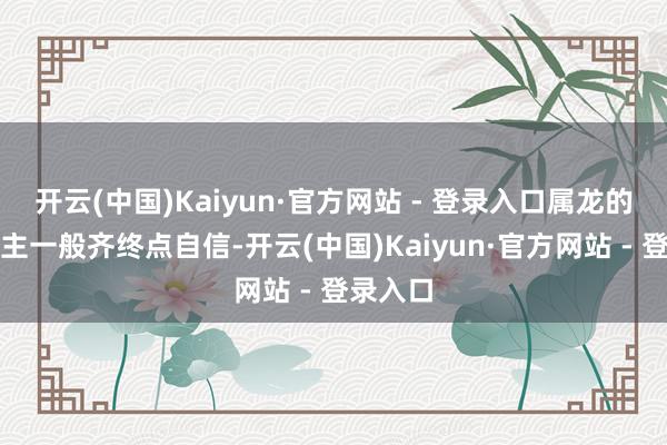 开云(中国)Kaiyun·官方网站 - 登录入口属龙的东说念